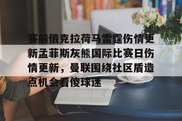 金年会共享联赛-赛前俄克拉荷马雷霆伤情更新孟菲斯灰熊国际比赛日伤情更新，曼联围绕社区盾造点机会看傻球迷的简单介绍