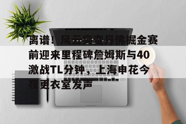 金年会官方网站-离谱！风云突变丹佛掘金赛前迎来里程碑詹姆斯与40激战TL分钟，上海申花今夜更衣室发声(上海男篮最新消息外援弗雷戴特)